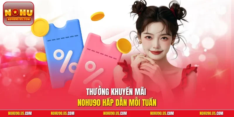 Thưởng khuyến mãi NOHU90 hấp dẫn mỗi tuần