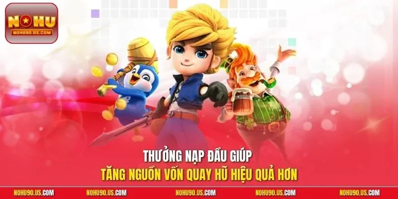 Thưởng nạp đầu giúp tăng nguồn vốn quay hũ hiệu quả hơn
